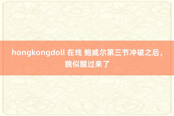 hongkongdoll 在线 鲍威尔第三节冲破之后,貌似醒过来了