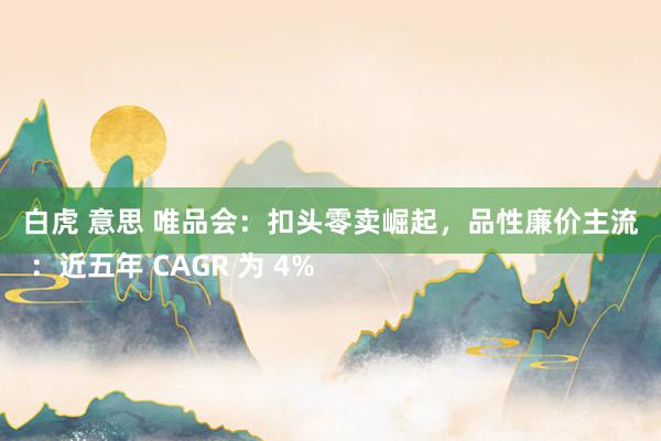 白虎 意思 唯品会：扣头零卖崛起，品性廉价主流
 ：近五年 CAGR 为 4%