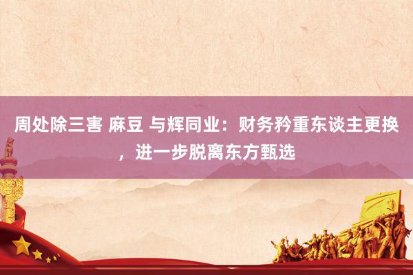 周处除三害 麻豆 与辉同业：财务矜重东谈主更换，进一步脱离东方甄选
