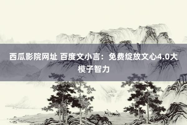 西瓜影院网址 百度文小言：免费绽放文心4.0大模子智力