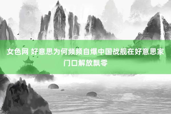女色网 好意思为何频频自爆中国战舰在好意思家门口解放飘零