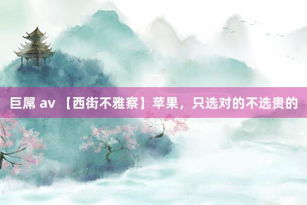 巨屌 av 【西街不雅察】苹果，只选对的不选贵的