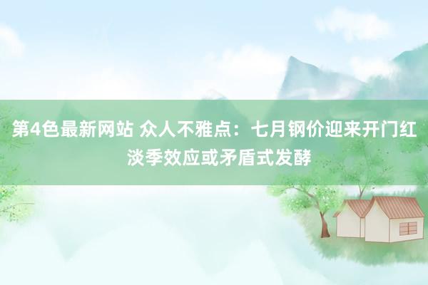 第4色最新网站 众人不雅点：七月钢价迎来开门红  淡季效应或矛盾式发酵