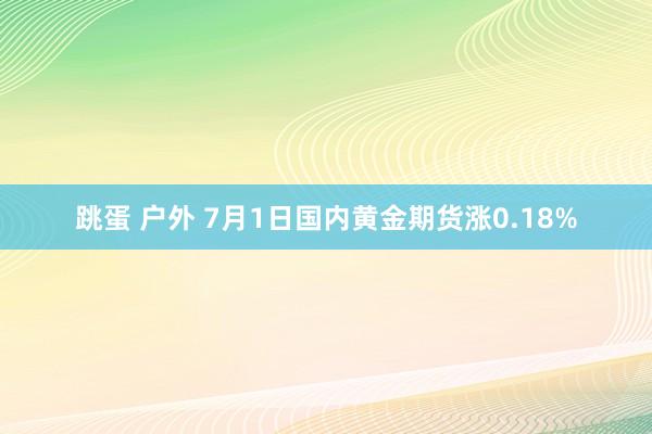 跳蛋 户外 7月1日国内黄金期货涨0.18%