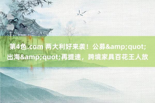 第4色.com 两大利好来袭！公募&quot;出海&quot;再提速，跨境家具百花王人放