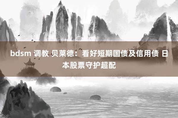bdsm 调教 贝莱德：看好短期国债及信用债 日本股票守护超配
