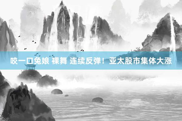 咬一口兔娘 裸舞 连续反弹！亚太股市集体大涨