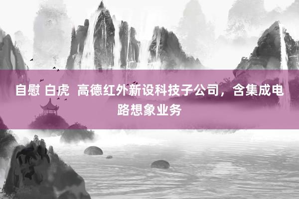自慰 白虎  高德红外新设科技子公司，含集成电路想象业务
