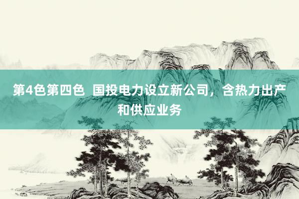 第4色第四色  国投电力设立新公司，含热力出产和供应业务