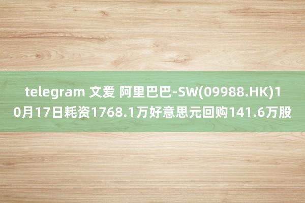 telegram 文爱 阿里巴巴-SW(09988.HK)10月17日耗资1768.1万好意思元回购141.6万股