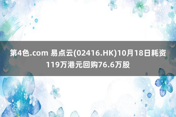 第4色.com 易点云(02416.HK)10月18日耗资119万港元回购76.6万股
