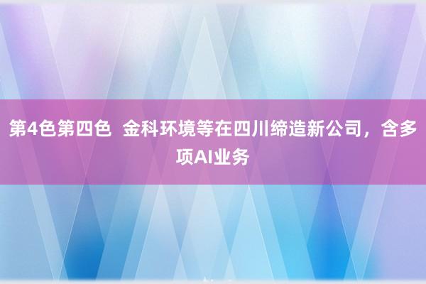 第4色第四色  金科环境等在四川缔造新公司，含多项AI业务