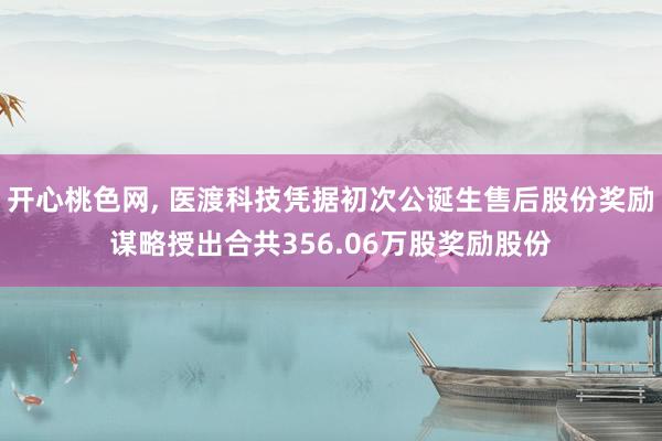 开心桃色网， 医渡科技凭据初次公诞生售后股份奖励谋略授出合共356.06万股奖励股份