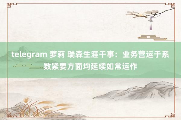 telegram 萝莉 瑞森生涯干事：业务营运于系数紧要方面均延续如常运作