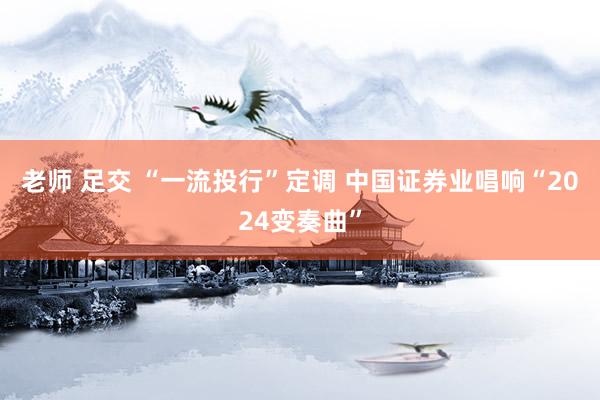 老师 足交 “一流投行”定调 中国证券业唱响“2024变奏曲”