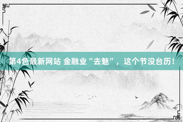 第4色最新网站 金融业“去魅”，这个节没台历！