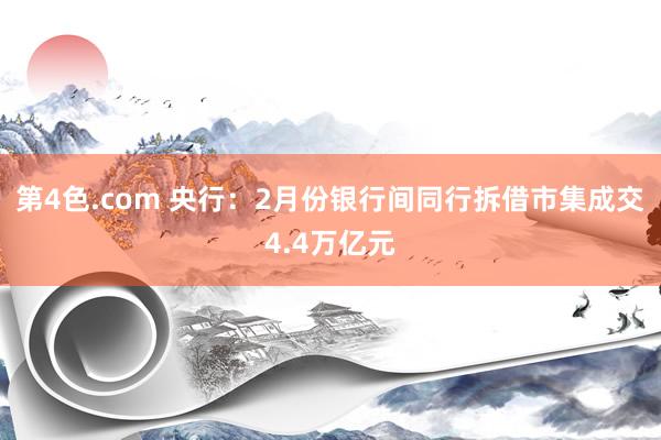 第4色.com 央行：2月份银行间同行拆借市集成交4.4万亿元