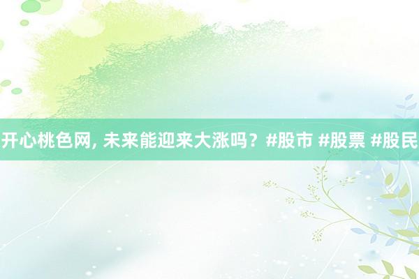 开心桃色网， 未来能迎来大涨吗？#股市 #股票 #股民