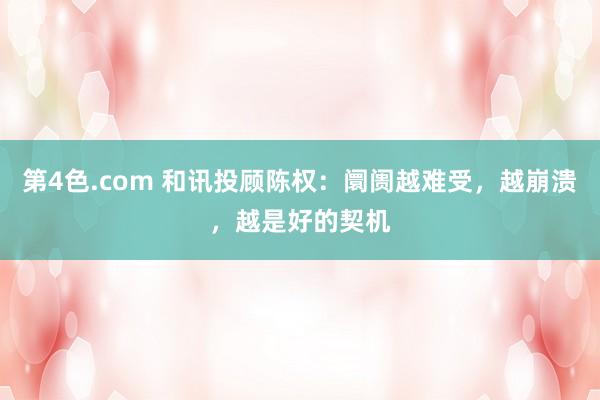 第4色.com 和讯投顾陈权：阛阓越难受，越崩溃，越是好的契机